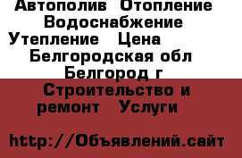 Автополив, Отопление ,Водоснабжение, Утепление › Цена ­ 1 000 - Белгородская обл., Белгород г. Строительство и ремонт » Услуги   
